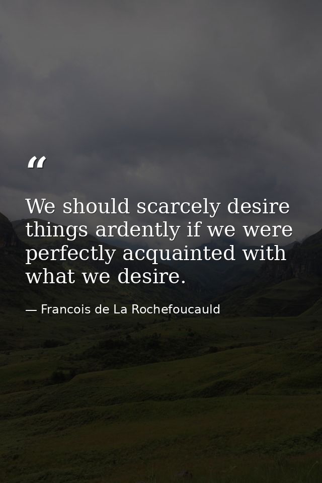 We should scarcely desire things ardently if we were perfectly acquainted with what we desire. — Francois de La Rochefoucauld
