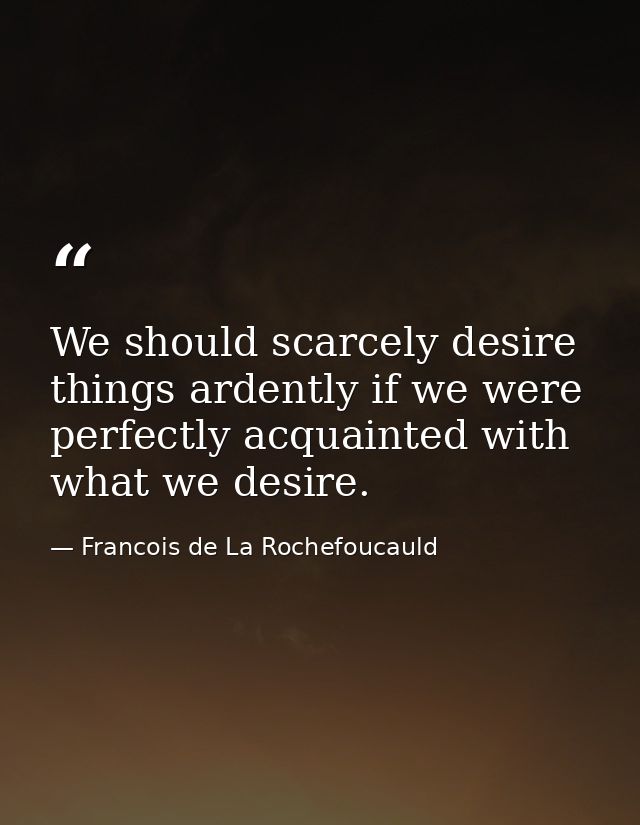We should scarcely desire things ardently if we were perfectly acquainted with what we desire. — Francois de La Rochefoucauld