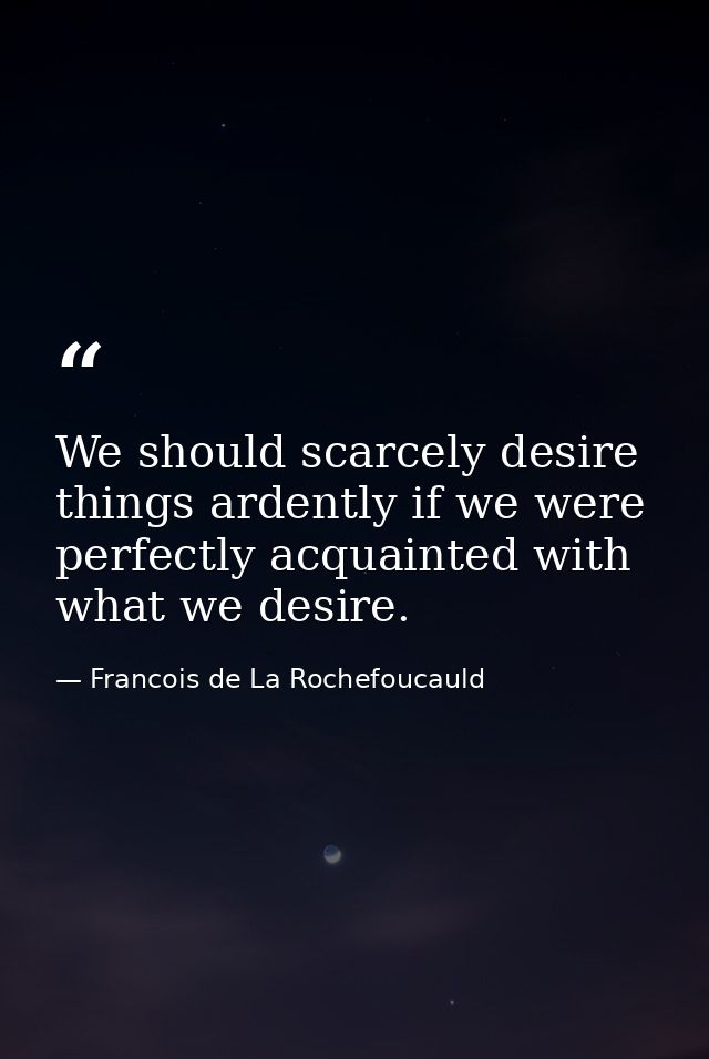 We should scarcely desire things ardently if we were perfectly acquainted with what we desire. — Francois de La Rochefoucauld