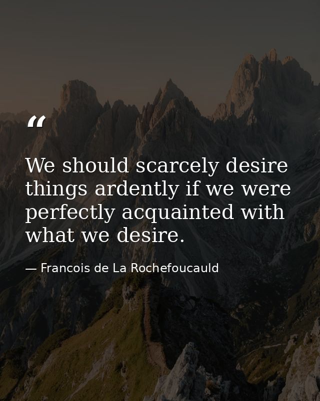 We should scarcely desire things ardently if we were perfectly acquainted with what we desire. — Francois de La Rochefoucauld