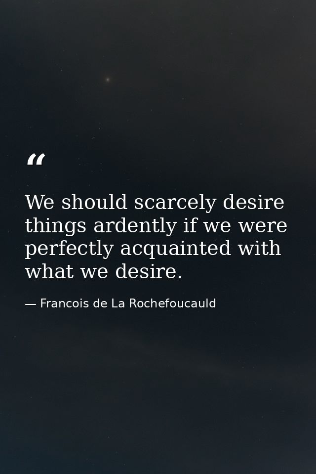 We should scarcely desire things ardently if we were perfectly acquainted with what we desire. — Francois de La Rochefoucauld