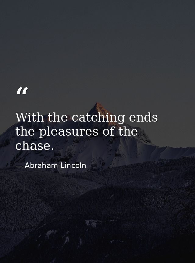 With the catching ends the pleasures of the chase. — Abraham Lincoln