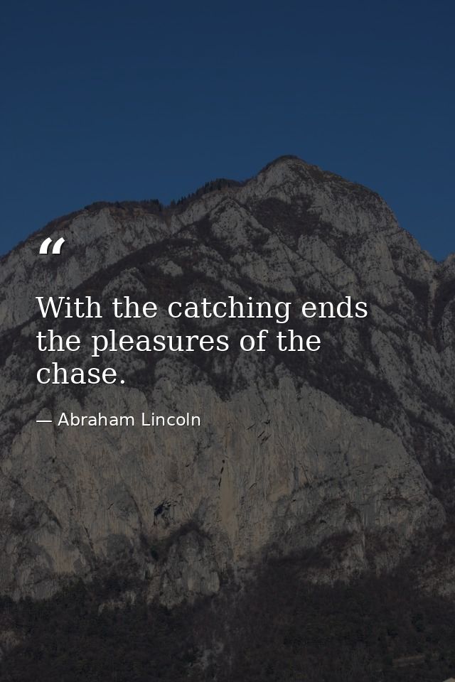 With the catching ends the pleasures of the chase. — Abraham Lincoln