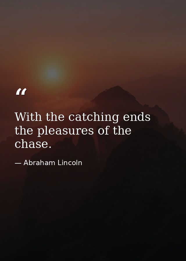 With the catching ends the pleasures of the chase. — Abraham Lincoln