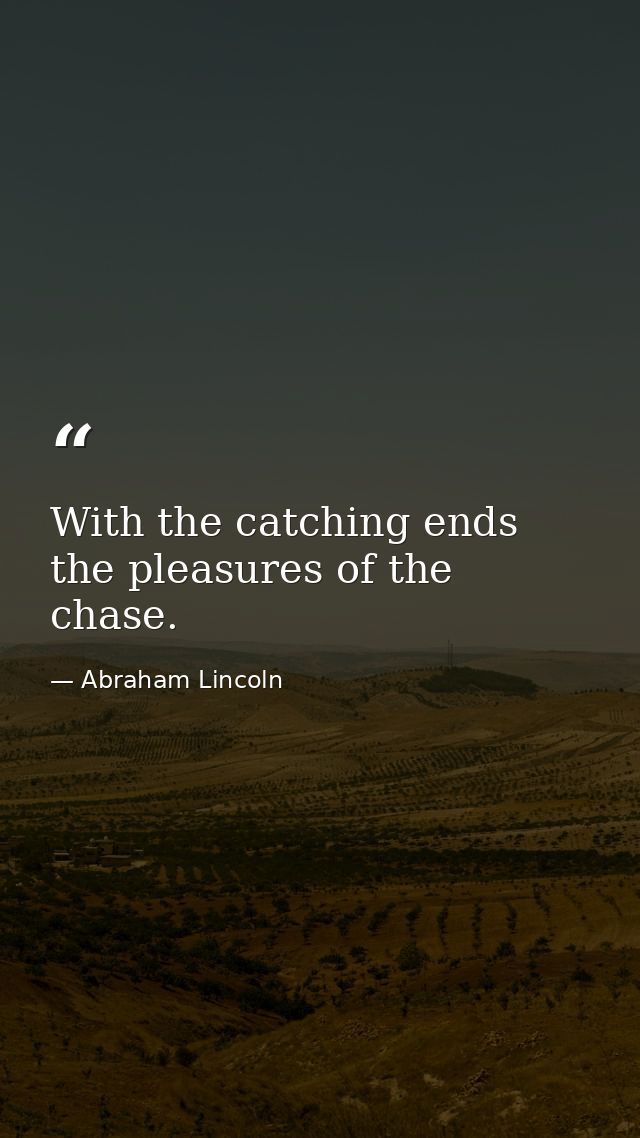 With the catching ends the pleasures of the chase. — Abraham Lincoln