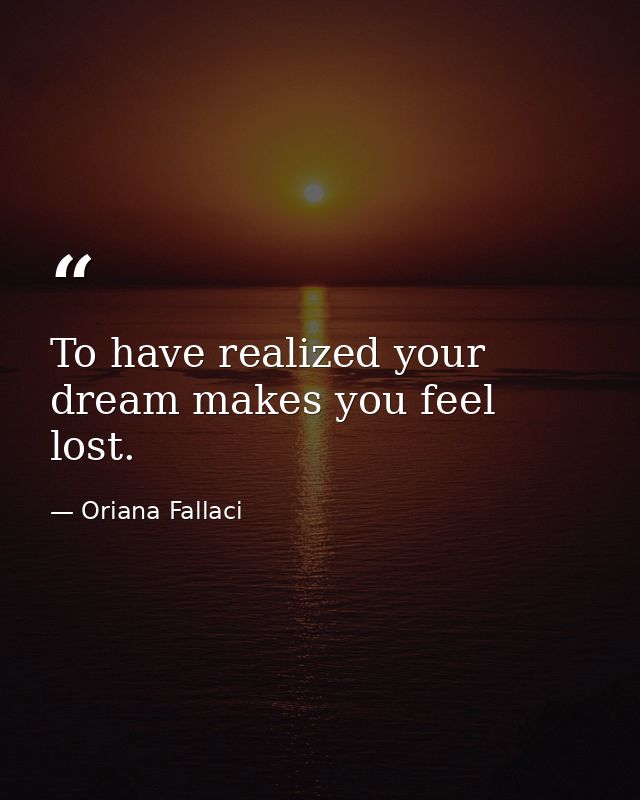 To have realized your dream makes you feel lost. — Oriana Fallaci