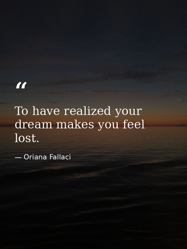To have realized your dream makes you feel lost. — Oriana Fallaci
