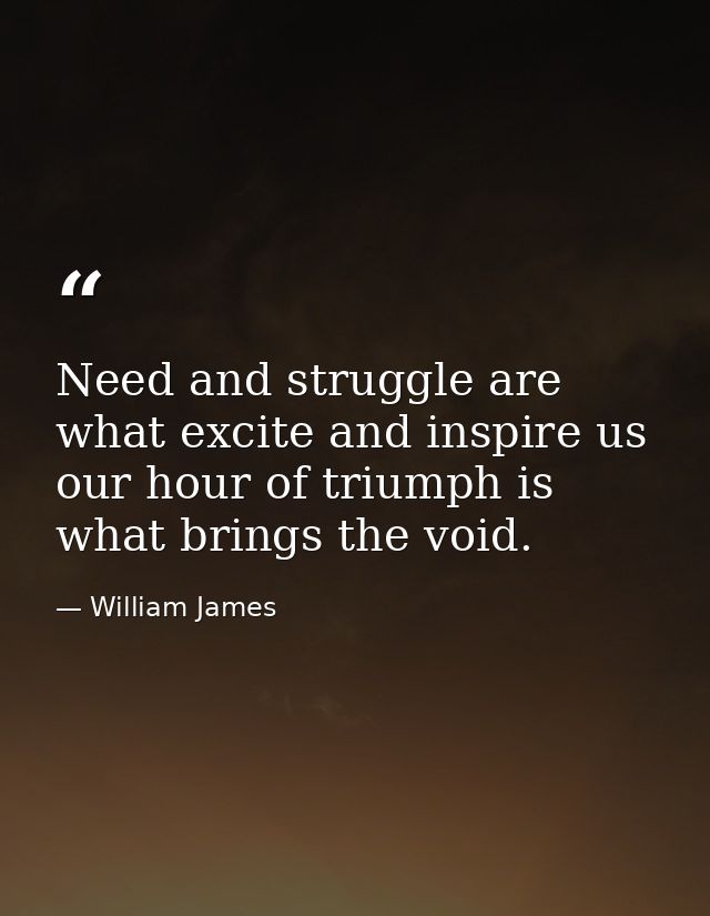 Need and struggle are what excite and inspire us  our hour of triumph is what brings the void. — William James