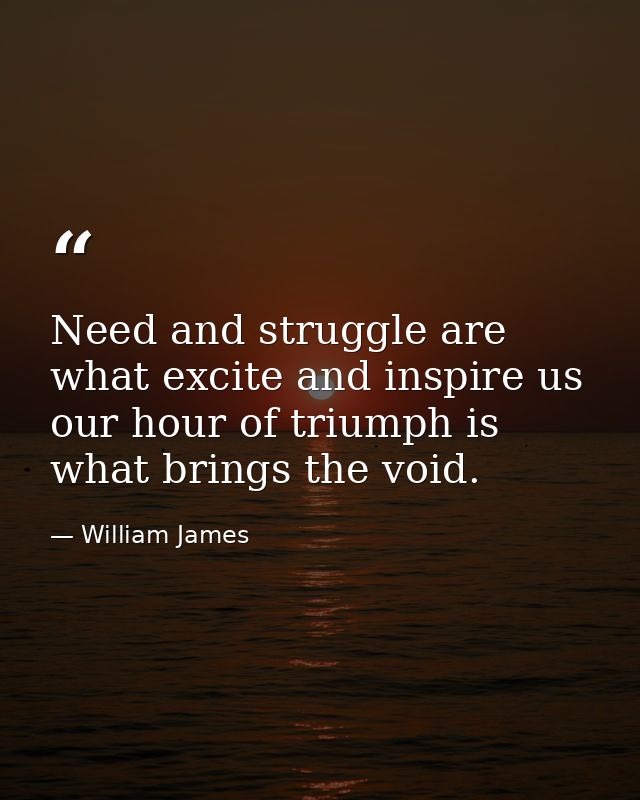 Need and struggle are what excite and inspire us  our hour of triumph is what brings the void. — William James