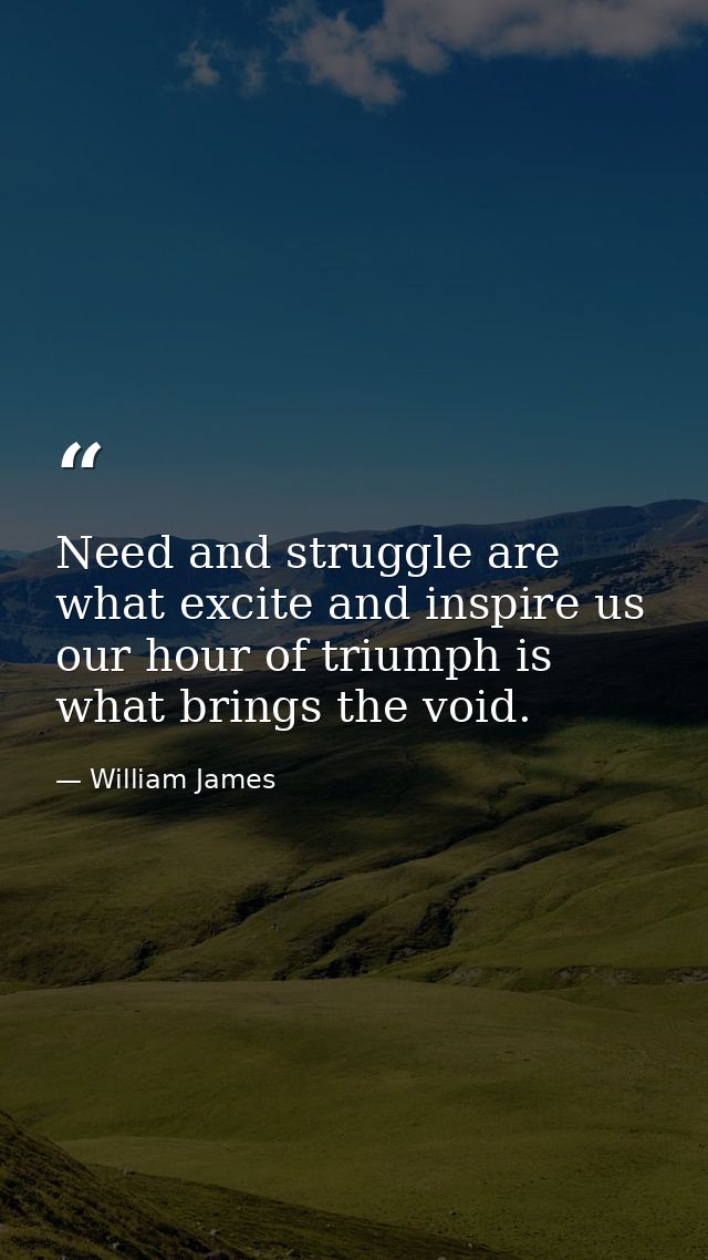 Need and struggle are what excite and inspire us  our hour of triumph is what brings the void. — William James
