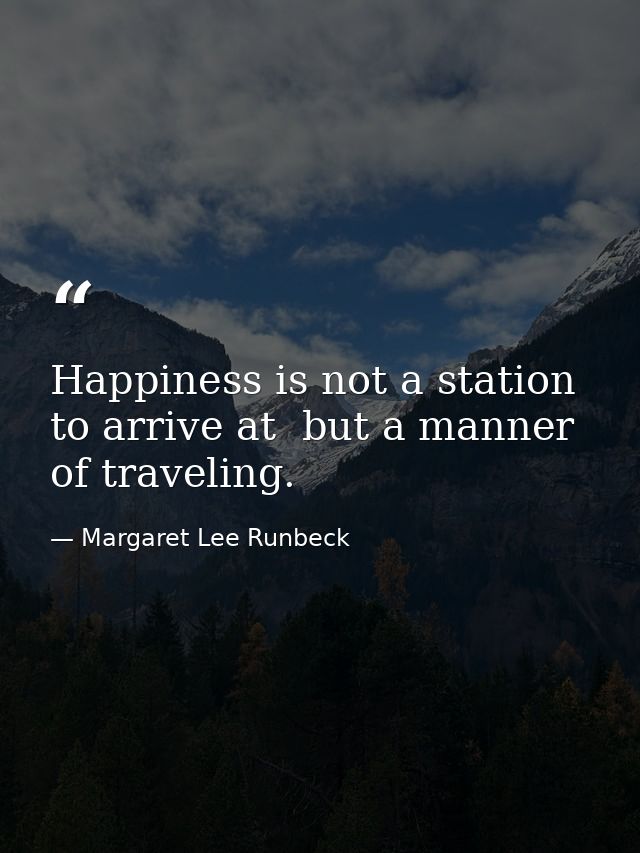 Happiness is not a station to arrive at  but a manner of traveling. — Margaret Lee Runbeck