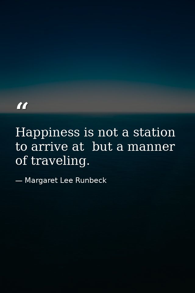 Happiness is not a station to arrive at  but a manner of traveling. — Margaret Lee Runbeck
