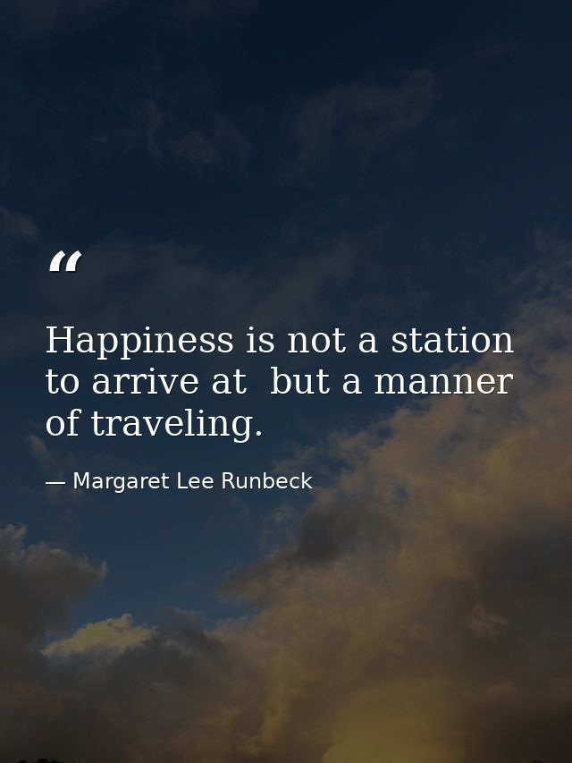 Happiness is not a station to arrive at  but a manner of traveling. — Margaret Lee Runbeck