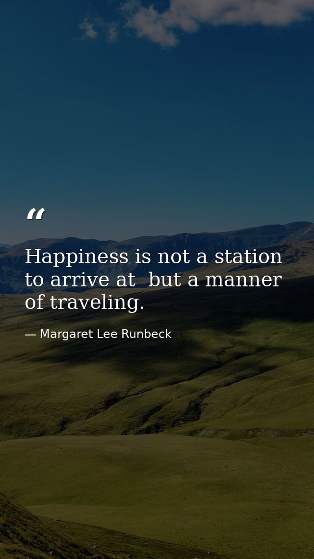 Happiness is not a station to arrive at  but a manner of traveling. — Margaret Lee Runbeck