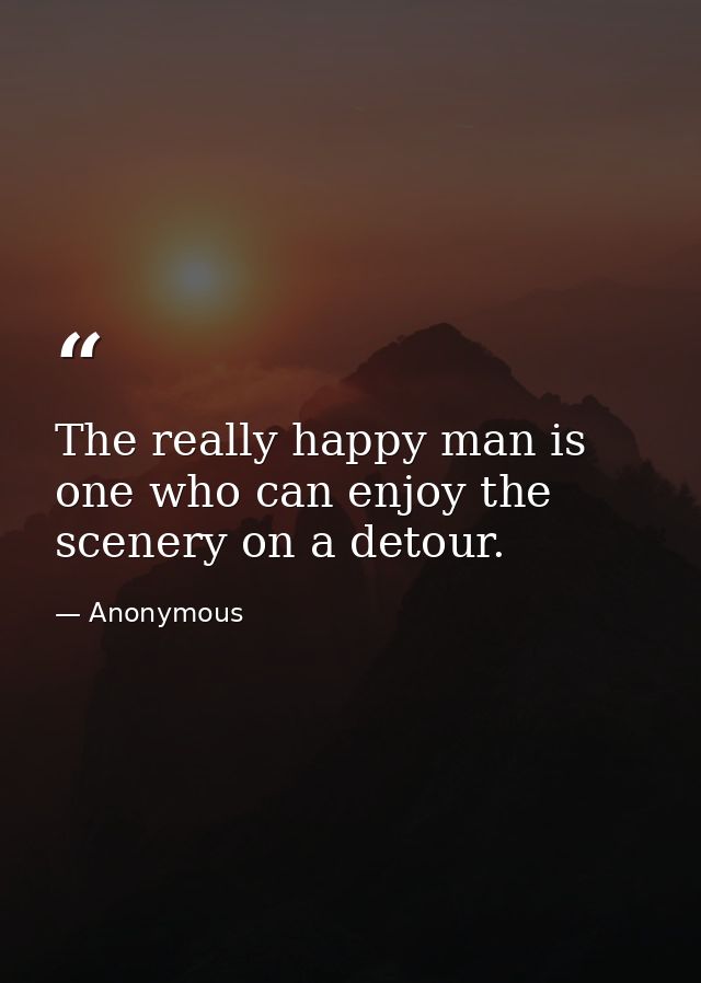 The really happy man is one who can enjoy the scenery on a detour. — Anonymous