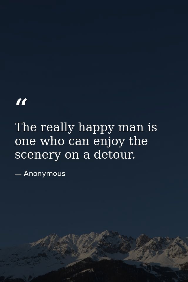 The really happy man is one who can enjoy the scenery on a detour. — Anonymous