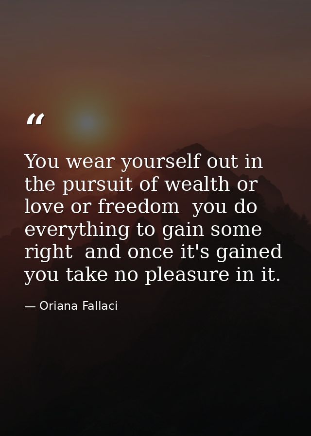 You wear yourself out in the pursuit of wealth or love or freedom  you do everything to gain some right  and once it's g — Oriana Fallaci