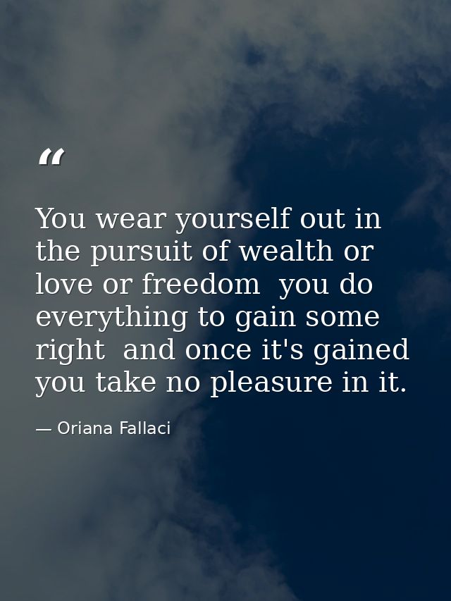 You wear yourself out in the pursuit of wealth or love or freedom  you do everything to gain some right  and once it's g — Oriana Fallaci