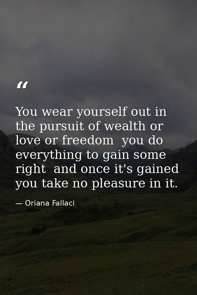 You wear yourself out in the pursuit of wealth or love or freedom  you do everything to gain some right  and once it's g — Oriana Fallaci