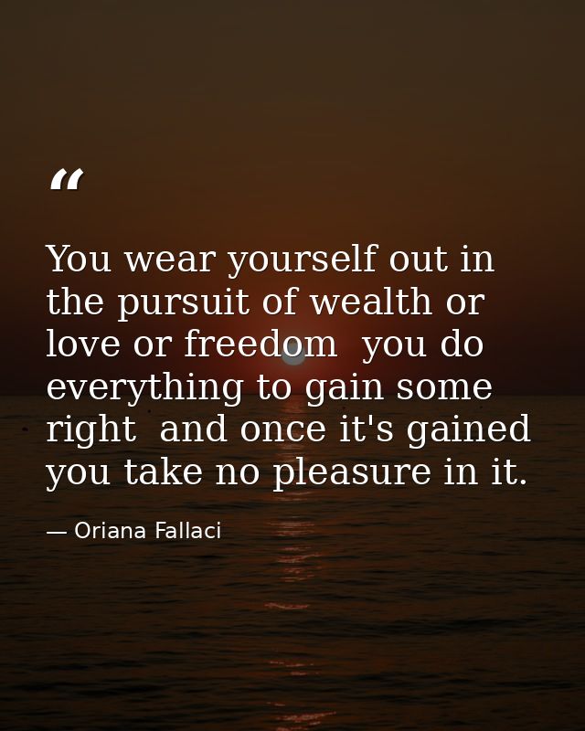 You wear yourself out in the pursuit of wealth or love or freedom  you do everything to gain some right  and once it's g — Oriana Fallaci