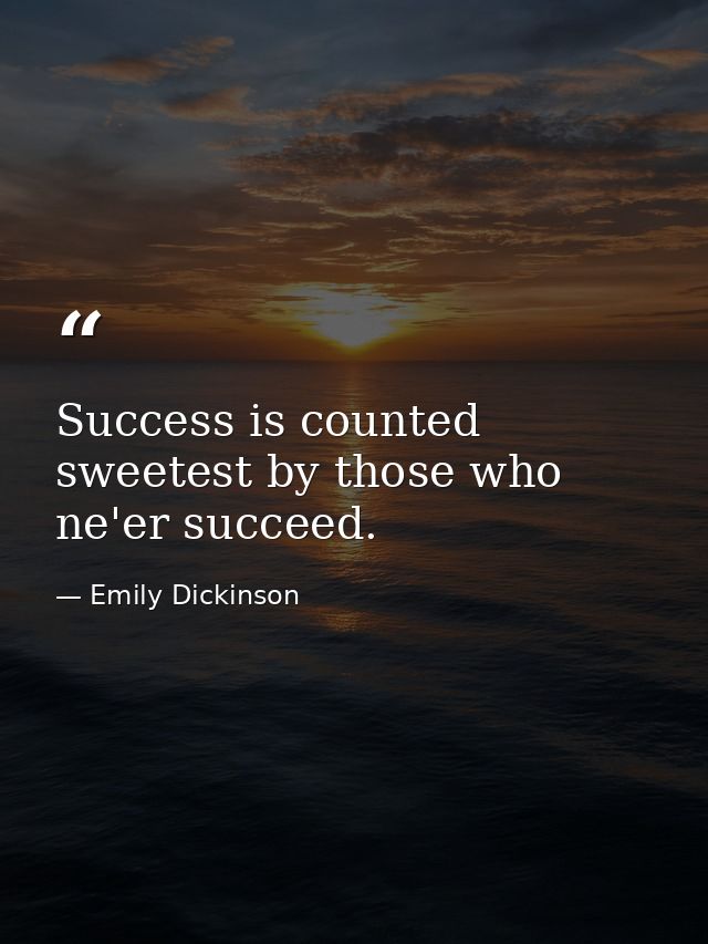Success is counted sweetest by those who ne'er succeed. — Emily Dickinson
