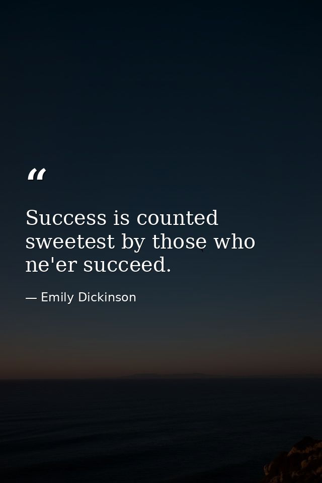 Success is counted sweetest by those who ne'er succeed. — Emily Dickinson