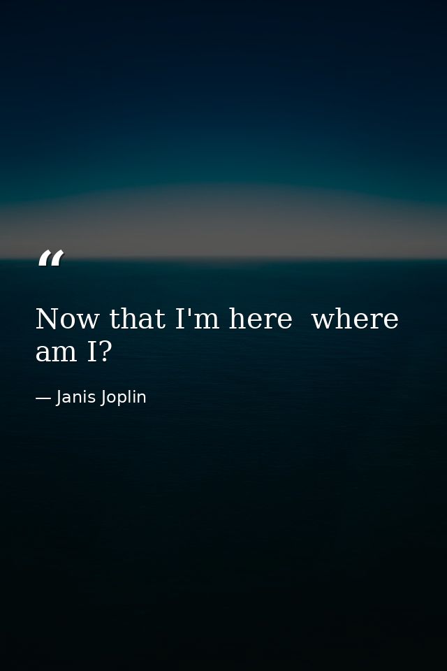 Now that I'm here  where am I? — Janis Joplin