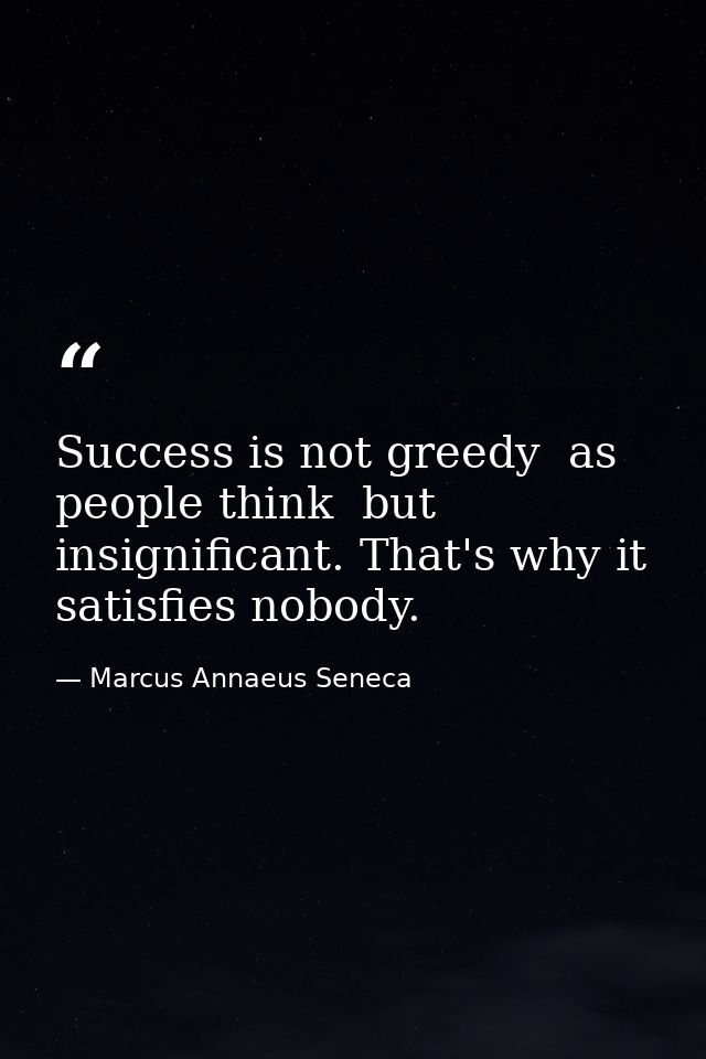 Success is not greedy  as people think  but insignificant. That's why it satisfies nobody. — Marcus Annaeus Seneca