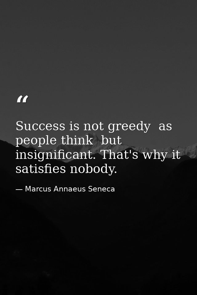 Success is not greedy  as people think  but insignificant. That's why it satisfies nobody. — Marcus Annaeus Seneca