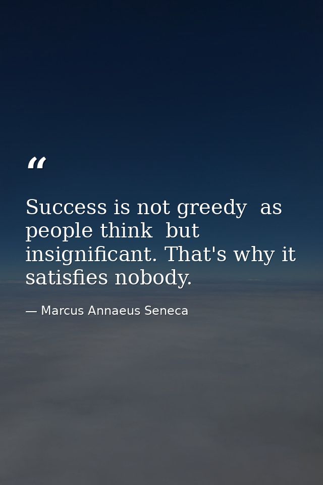 Success is not greedy  as people think  but insignificant. That's why it satisfies nobody. — Marcus Annaeus Seneca