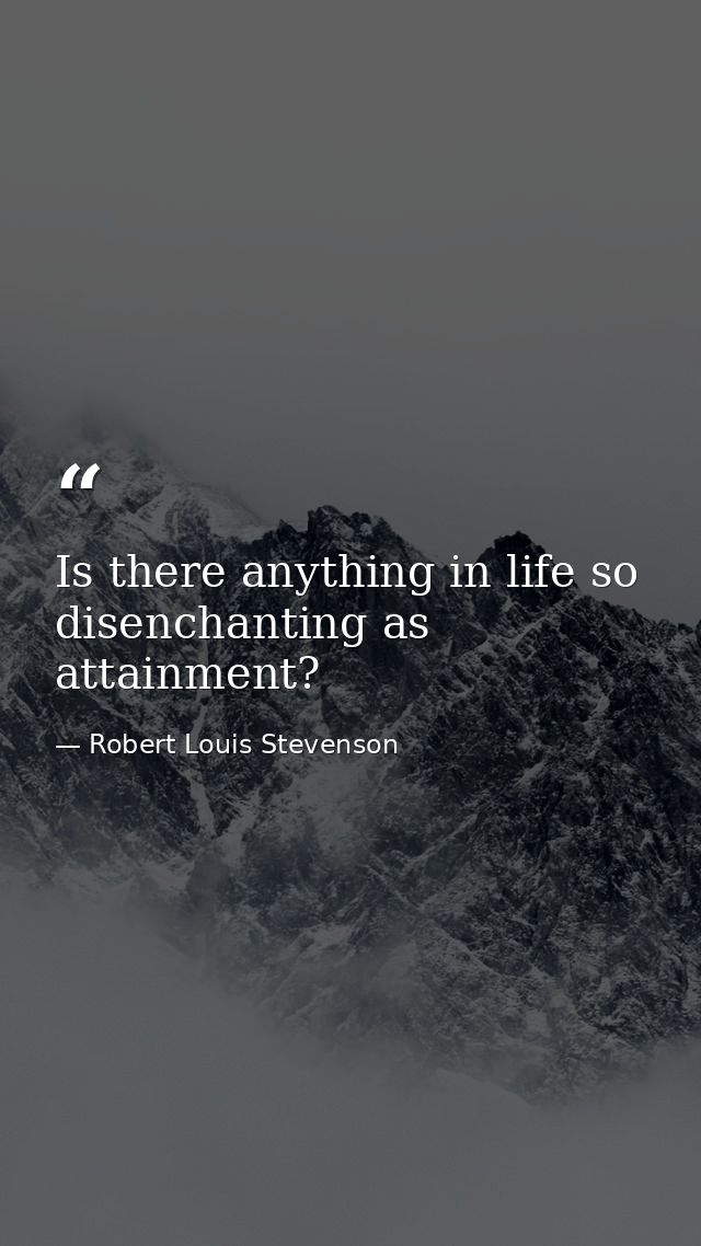 Is there anything in life so disenchanting as attainment? — Robert Louis Stevenson