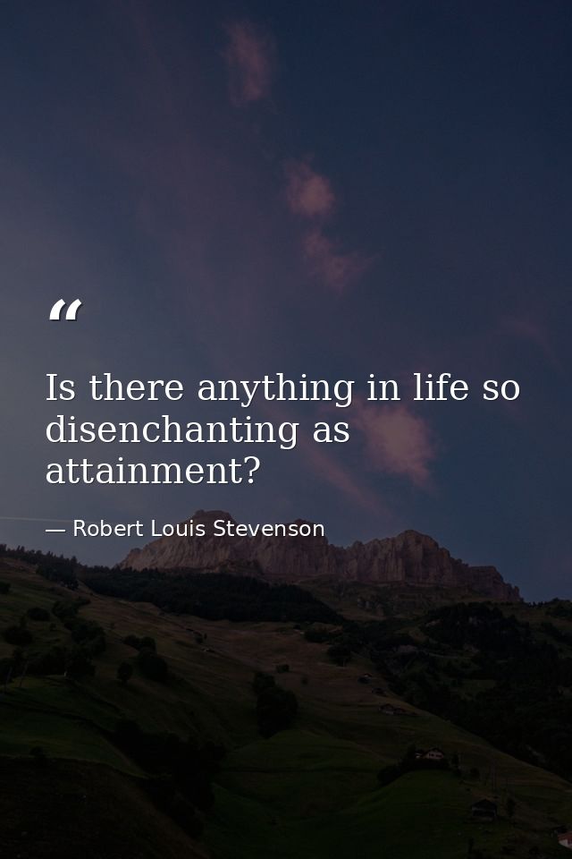 Is there anything in life so disenchanting as attainment? — Robert Louis Stevenson
