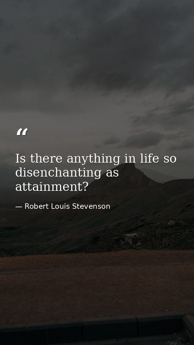 Is there anything in life so disenchanting as attainment? — Robert Louis Stevenson