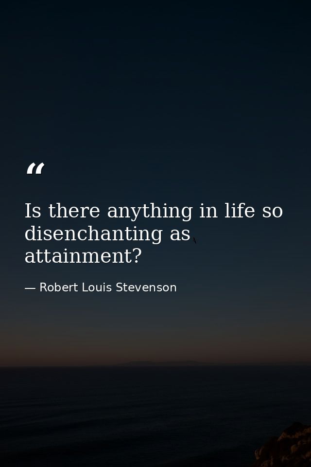 Is there anything in life so disenchanting as attainment? — Robert Louis Stevenson
