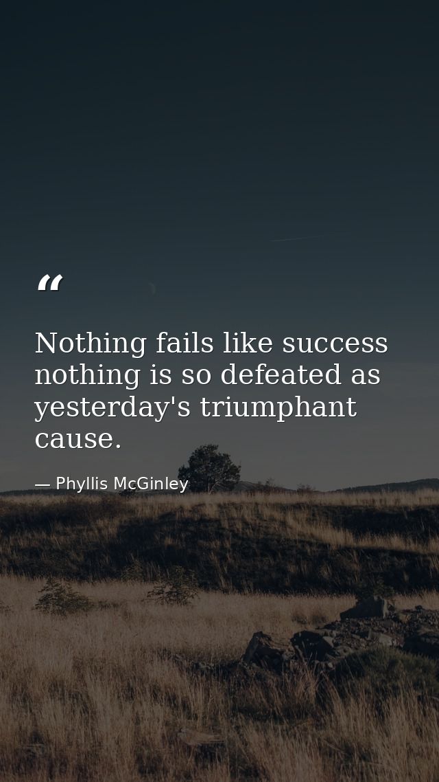 Nothing fails like success  nothing is so defeated as yesterday's triumphant cause. — Phyllis McGinley