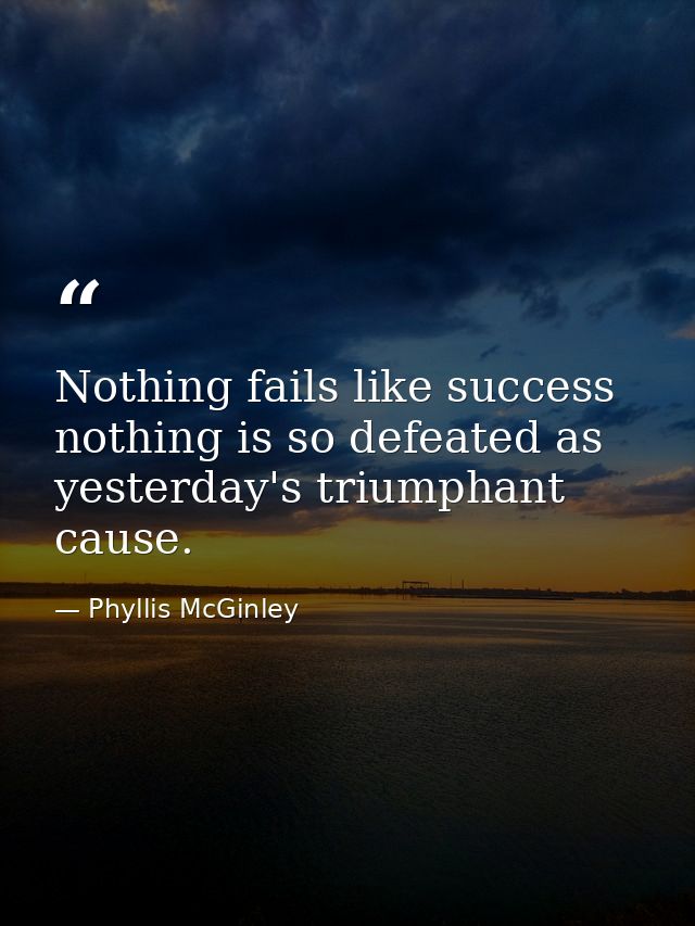 Nothing fails like success  nothing is so defeated as yesterday's triumphant cause. — Phyllis McGinley