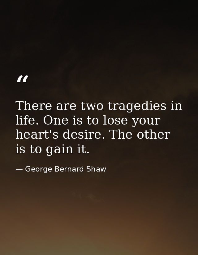 There are two tragedies in life. One is to lose your heart's desire. The other is to gain it. — George Bernard Shaw