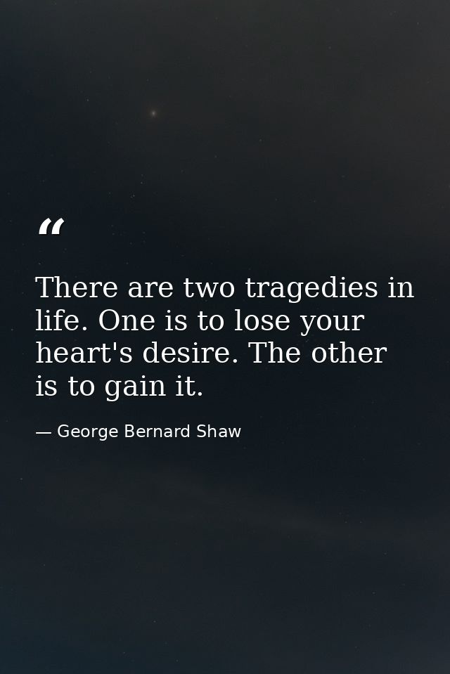 There are two tragedies in life. One is to lose your heart's desire. The other is to gain it. — George Bernard Shaw