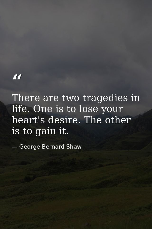 There are two tragedies in life. One is to lose your heart's desire. The other is to gain it. — George Bernard Shaw