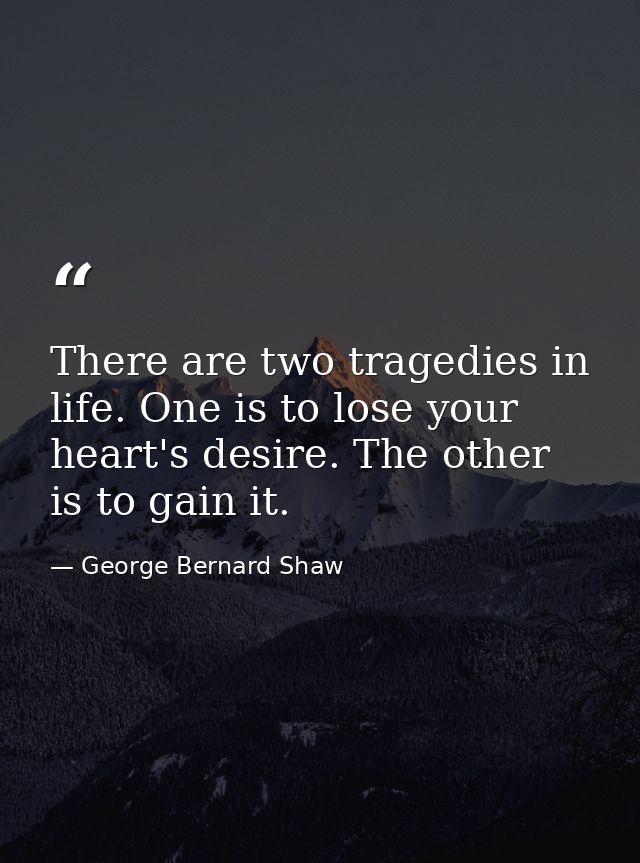 There are two tragedies in life. One is to lose your heart's desire. The other is to gain it. — George Bernard Shaw