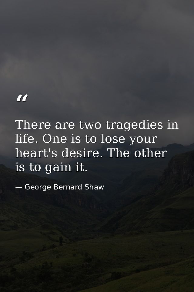 There are two tragedies in life. One is to lose your heart's desire. The other is to gain it. — George Bernard Shaw