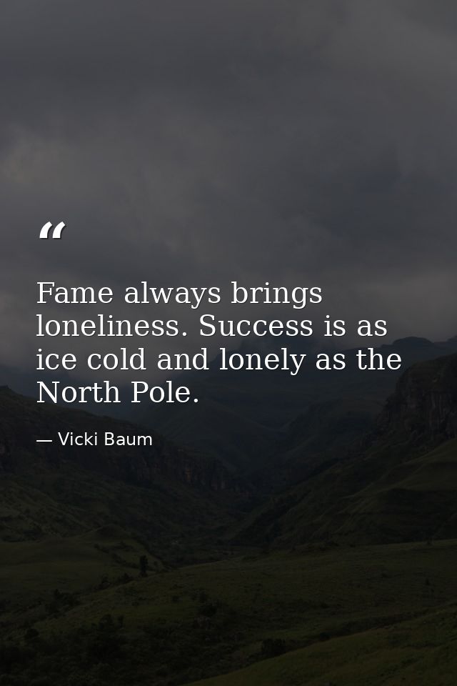 Fame always brings loneliness. Success is as ice cold and lonely as the North Pole. — Vicki Baum