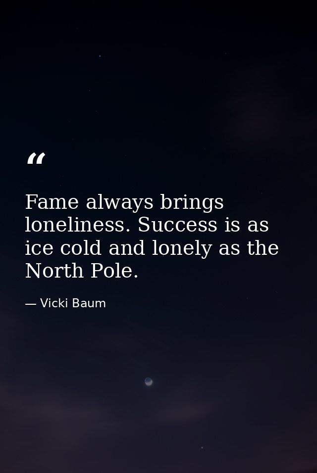 Fame always brings loneliness. Success is as ice cold and lonely as the North Pole. — Vicki Baum