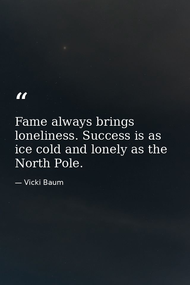 Fame always brings loneliness. Success is as ice cold and lonely as the North Pole. — Vicki Baum