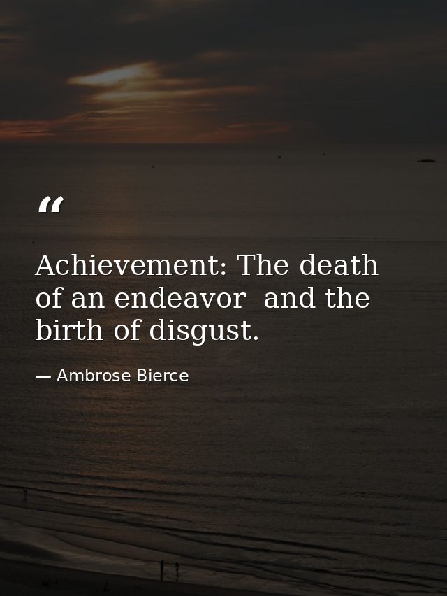 Achievement: The death of an endeavor  and the birth of disgust. — Ambrose Bierce