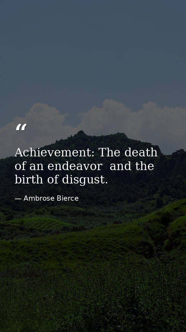 Achievement: The death of an endeavor  and the birth of disgust. — Ambrose Bierce