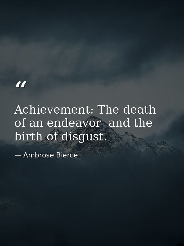 Achievement: The death of an endeavor  and the birth of disgust. — Ambrose Bierce