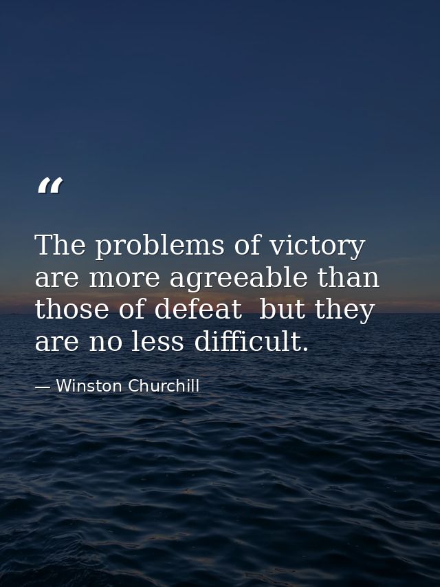 The problems of victory are more agreeable than those of defeat  but they are no less difficult. — Winston Churchill