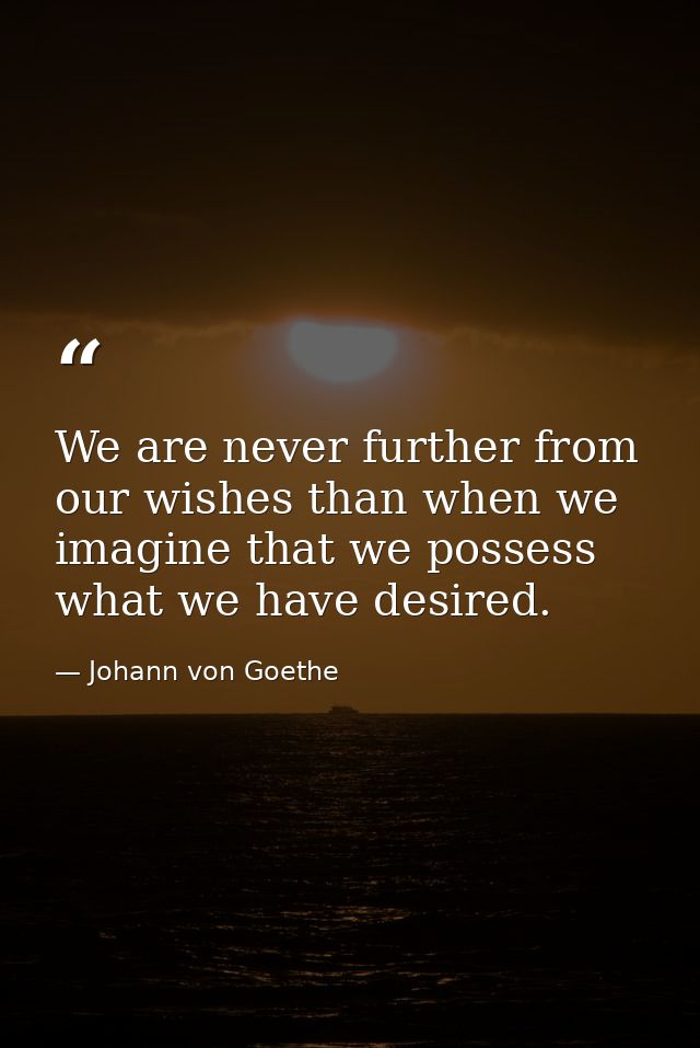 We are never further from our wishes than when we imagine that we possess what we have desired. — Johann von Goethe