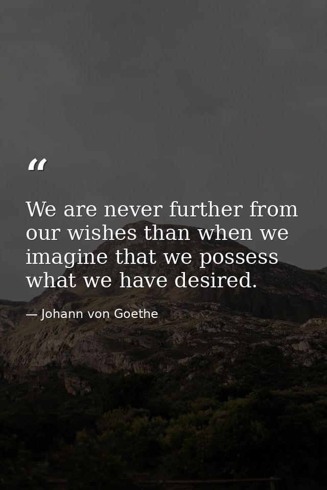 We are never further from our wishes than when we imagine that we possess what we have desired. — Johann von Goethe